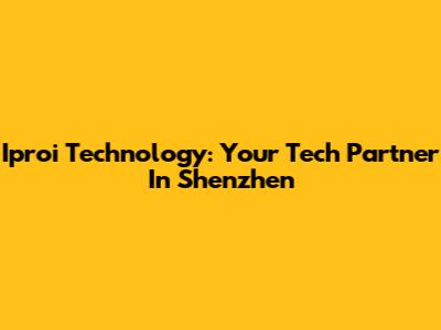Iproi Technology: Your Tech Partner In Shenzhen