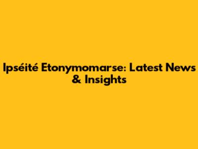 Ipséité Etonymomarse: Latest News & Insights
