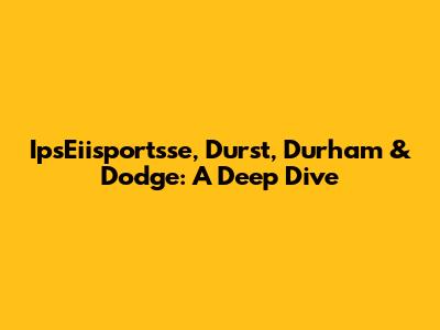 IpsEiisportsse, Durst, Durham & Dodge: A Deep Dive