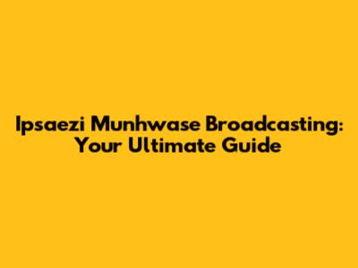 Ipsaezi Munhwase Broadcasting: Your Ultimate Guide
