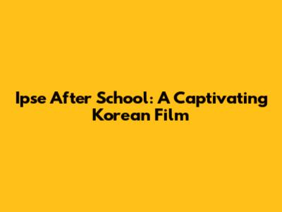 Ipse After School: A Captivating Korean Film