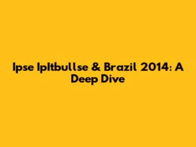 Ipse IpItbullse & Brazil 2014: A Deep Dive