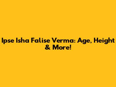 Ipse Isha Falise Verma: Age, Height & More!