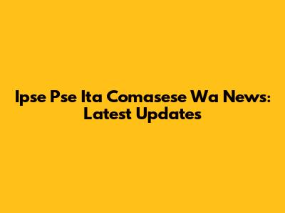 Ipse Pse Ita Comasese Wa News: Latest Updates
