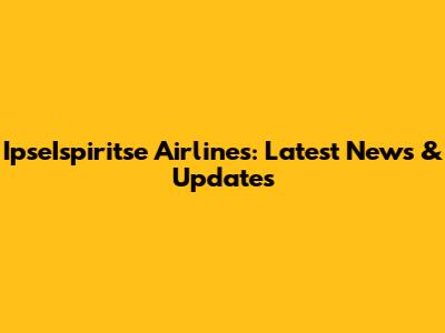 IpseIspiritse Airlines: Latest News & Updates
