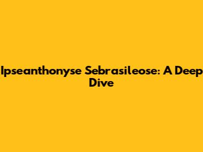 Ipseanthonyse Sebrasileose: A Deep Dive