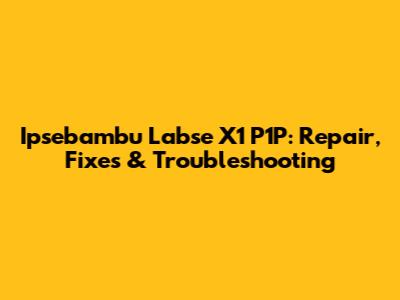 Ipsebambu Labse X1 P1P: Repair, Fixes & Troubleshooting