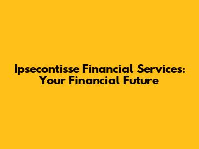 Ipsecontisse Financial Services: Your Financial Future
