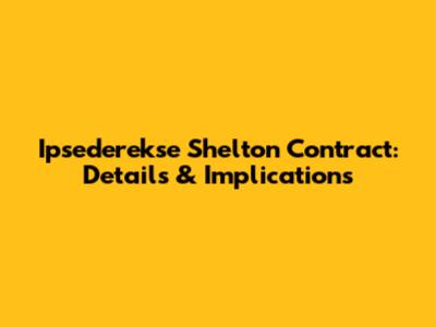 Ipsederekse Shelton Contract: Details & Implications