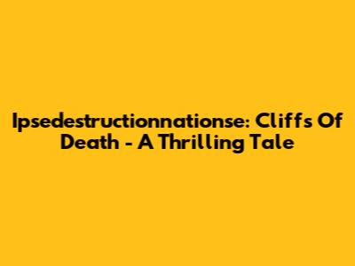 Ipsedestructionnationse: Cliffs Of Death - A Thrilling Tale