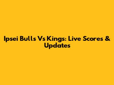 Ipsei Bulls Vs Kings: Live Scores & Updates