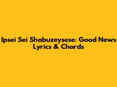 Ipsei Sei Shabuzeysese: Good News Lyrics & Chords