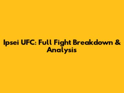 Ipsei UFC: Full Fight Breakdown & Analysis