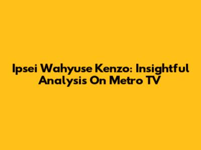 Ipsei Wahyuse Kenzo: Insightful Analysis On Metro TV