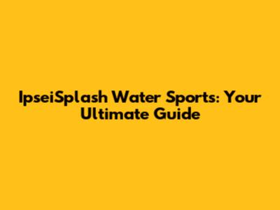 IpseiSplash Water Sports: Your Ultimate Guide