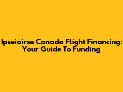 Ipseiairse Canada Flight Financing: Your Guide To Funding