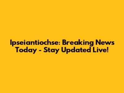 Ipseiantiochse: Breaking News Today - Stay Updated Live!