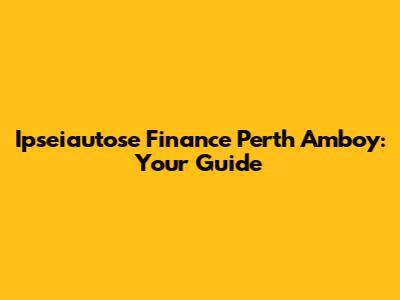Ipseiautose Finance Perth Amboy: Your Guide