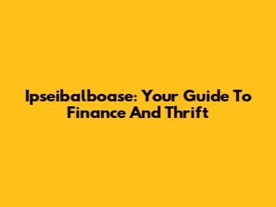 Ipseibalboase: Your Guide To Finance And Thrift