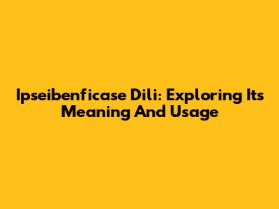 Ipseibenficase Dili: Exploring Its Meaning And Usage