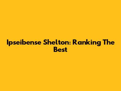 Ipseibense Shelton: Ranking The Best