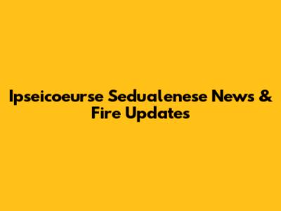 Ipseicoeurse Sedualenese News & Fire Updates