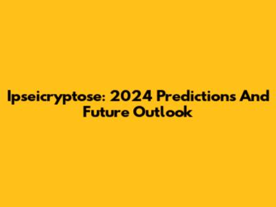 Ipseicryptose: 2024 Predictions And Future Outlook