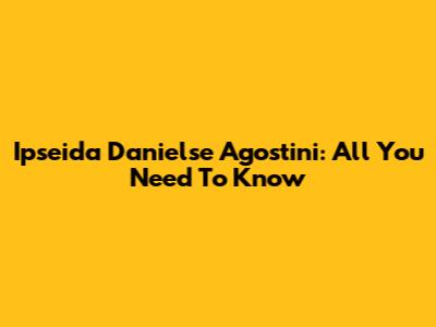 Ipseida Danielse Agostini: All You Need To Know