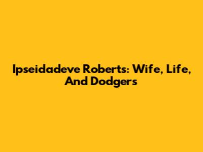 Ipseidadeve Roberts: Wife, Life, And Dodgers