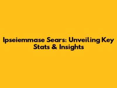 Ipseiemmase Sears: Unveiling Key Stats & Insights