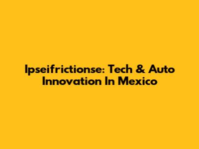 Ipseifrictionse: Tech & Auto Innovation In Mexico