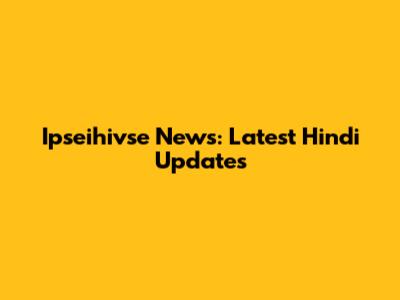 Ipseihivse News: Latest Hindi Updates