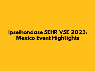 Ipseihondase SEHR VSE 2023: Mexico Event Highlights