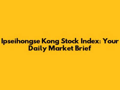 Ipseihongse Kong Stock Index: Your Daily Market Brief