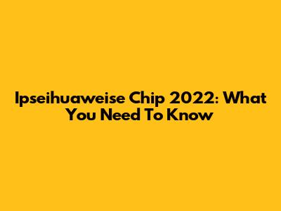 Ipseihuaweise Chip 2022: What You Need To Know