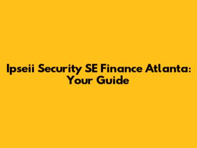 Ipseii Security SE Finance Atlanta: Your Guide