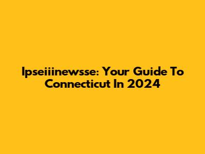 Ipseiiinewsse: Your Guide To Connecticut In 2024