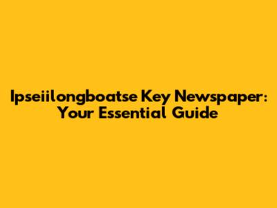Ipseiilongboatse Key Newspaper: Your Essential Guide