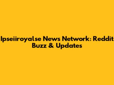 Ipseiiroyalse News Network: Reddit Buzz & Updates