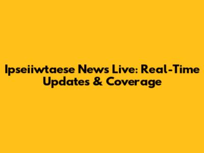 Ipseiiwtaese News Live: Real-Time Updates & Coverage