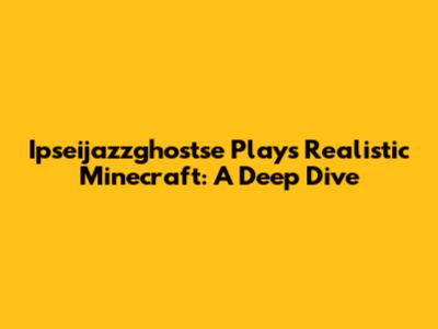 Ipseijazzghostse Plays Realistic Minecraft: A Deep Dive