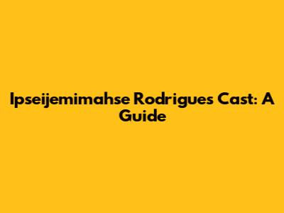 Ipseijemimahse Rodrigues Cast: A Guide