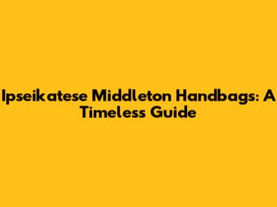 Ipseikatese Middleton Handbags: A Timeless Guide