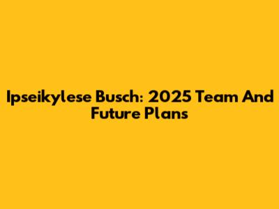 Ipseikylese Busch: 2025 Team And Future Plans