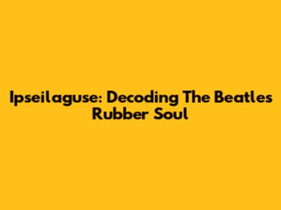 Ipseilaguse: Decoding The Beatles' Rubber Soul
