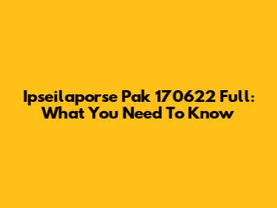 Ipseilaporse Pak 170622 Full: What You Need To Know