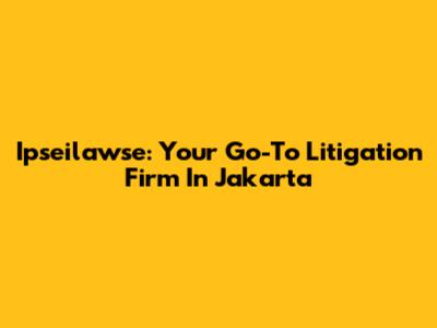 Ipseilawse: Your Go-To Litigation Firm In Jakarta