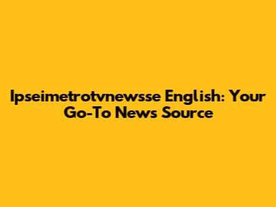 Ipseimetrotvnewsse English: Your Go-To News Source