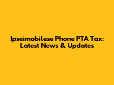Ipseimobilese Phone PTA Tax: Latest News & Updates