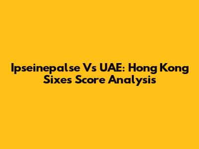 Ipseinepalse Vs UAE: Hong Kong Sixes Score Analysis